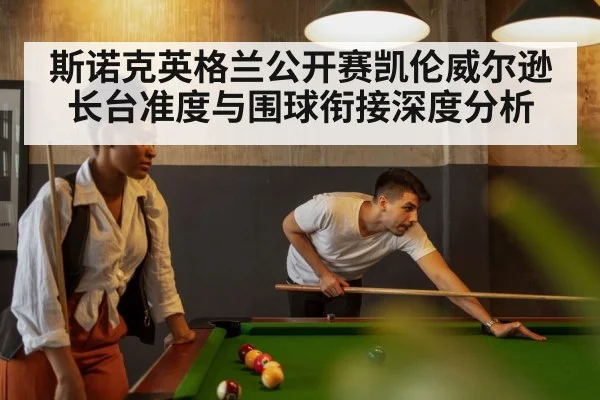 斯诺克英格兰公开赛凯伦威尔逊长台准度与围球衔接深度分析