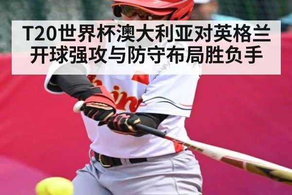 T20世界杯澳大利亚对英格兰开球强攻与防守布局胜负手
