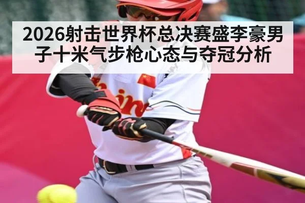 2026射击世界杯总决赛盛李豪男子十米气步枪心态与夺冠分析