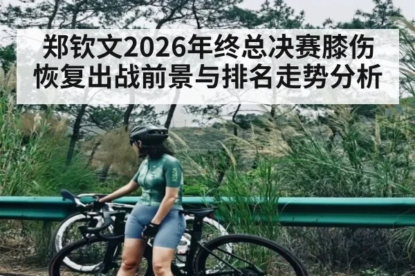 郑钦文2026年终总决赛膝伤恢复出战前景与排名走势分析